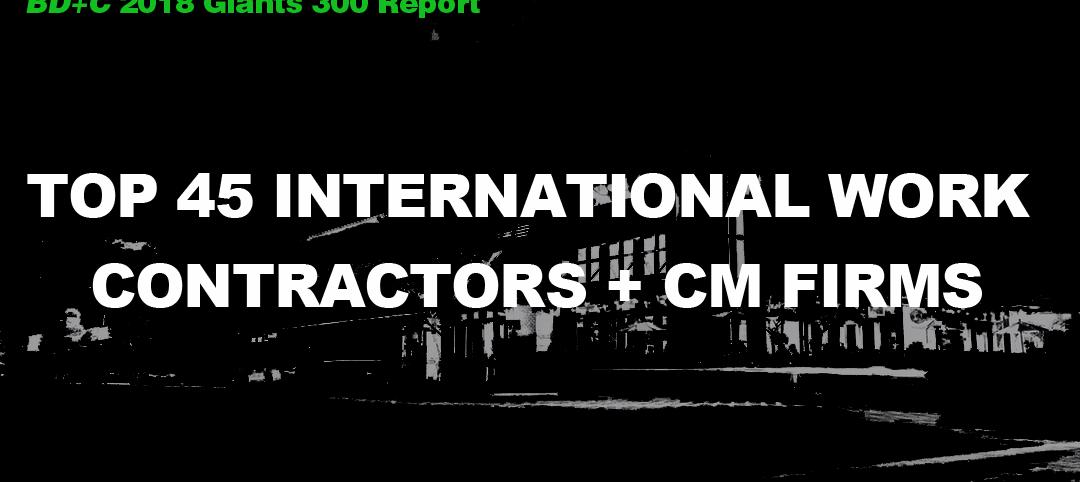 Top 45 International Work Contractors + CM Firms [2018 Giants 300 Report]