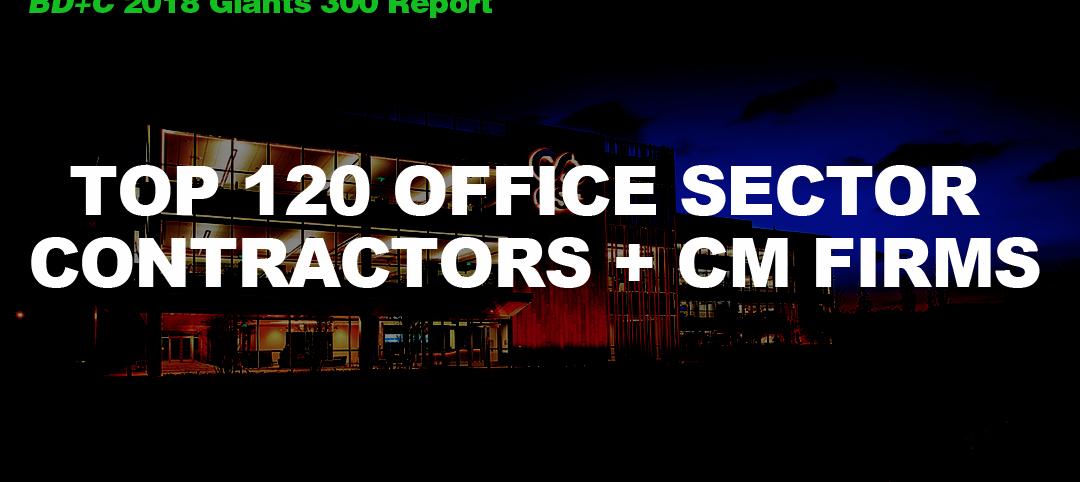 Top 120 Office Sector Contractors + CM Firms [2018 Giants 300 Report]