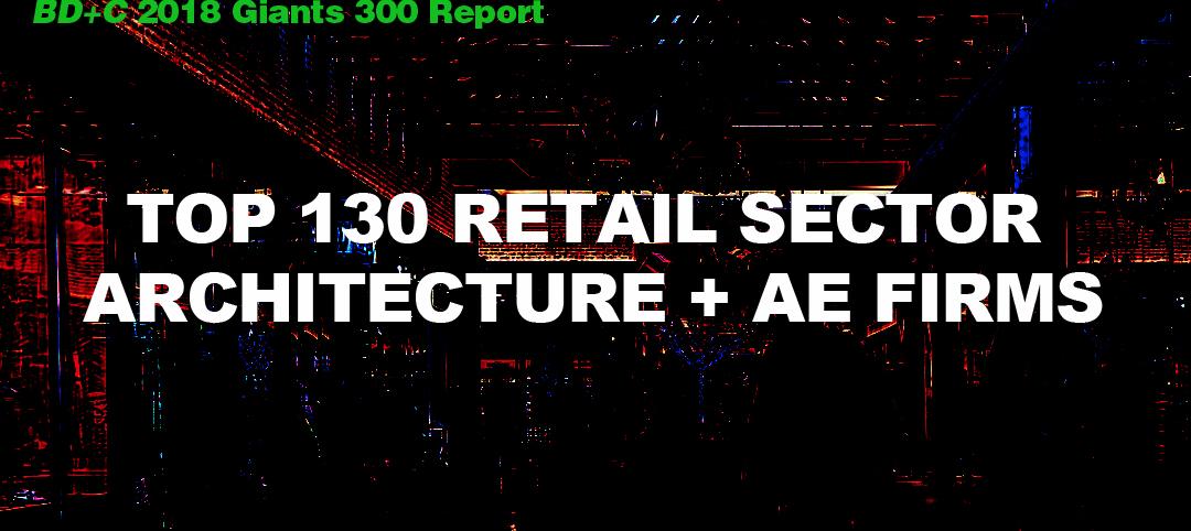 Top 130 Retail Sector Architecture + AE Firms [2018 Giants 300 Report]